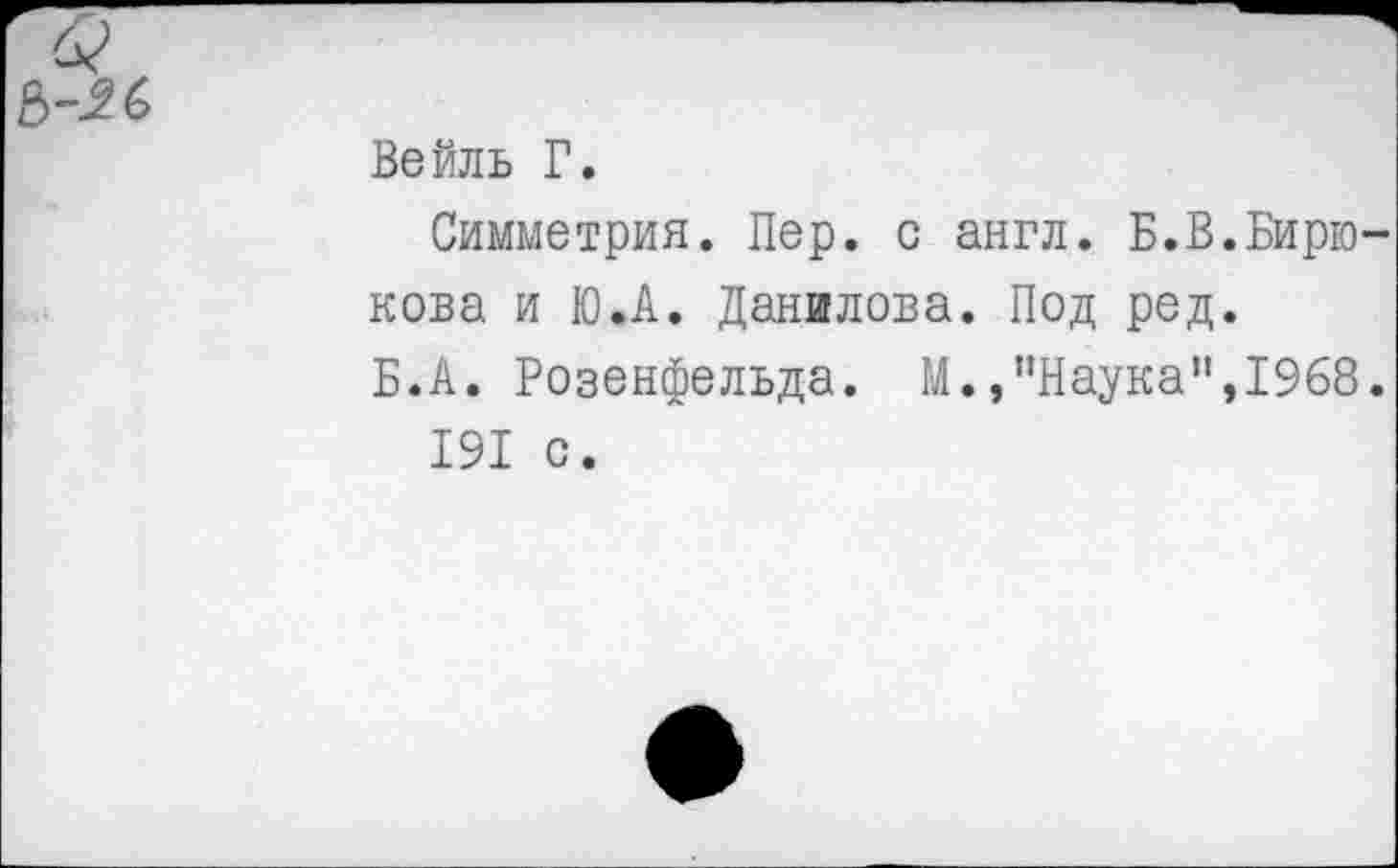 ﻿Вейль Г.
Симметрия. Пер. с англ. Б.В.Бирю нова и Ю.А. Данилова. Под ред.
Б.А. Розенфельда. М.,“Наука”,1968
191 с.